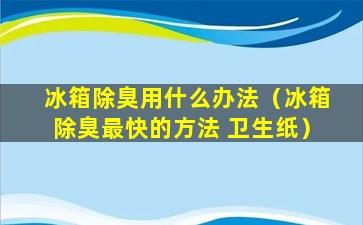 冰箱除臭用什么办法（冰箱除臭最快的方法 卫生纸）